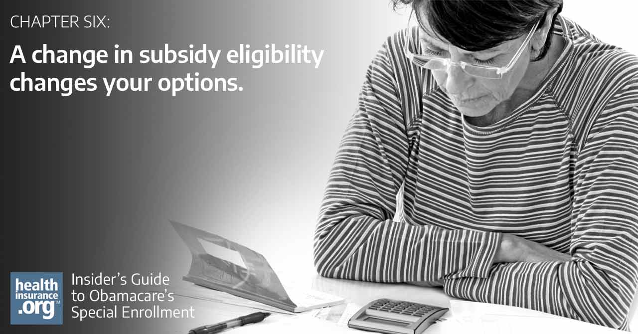 For people who are already enrolled in a plan through the exchange, an income change counts as a qualifying event if it results in a change in eligibility for either type of subsidy. The enrollee then has 60 days to select a different plan.